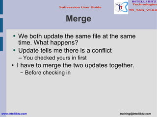 Merge We both update the same file at the same time. What happens? Update tells me there is a conflict You checked yours in first I have to merge the two updates together. Before checking in www.intellibitz.com   [email_address] 