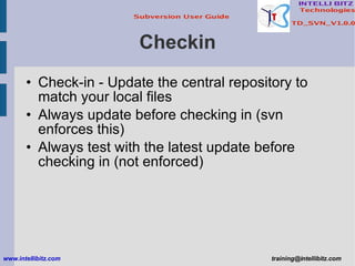 Checkin Check-in - Update the central repository to match your local files Always update before checking in (svn enforces this) Always test with the latest update before checking in (not enforced) www.intellibitz.com   [email_address] 