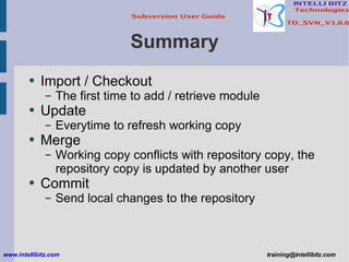 Summary Import / Checkout The first time to add / retrieve module Update Everytime to refresh working copy  Merge Working copy conflicts with repository copy, the repository copy is updated by another user Commit Send local changes to the repository www.intellibitz.com   [email_address] 