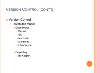 VERSION CONTROL (CONT’D)

   Version Control
       Distributed model
           Open source
              Bazaar

              Git

              Mercurial

              Monotone

              LibreSource



           Proprietary
              Bit Keeper
 