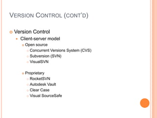 VERSION CONTROL (CONT’D)

   Version Control
       Client-server model
           Open source
              Concurrent Versions System (CVS)

              Subversion (SVN)

              VisualSVN



           Proprietary
              RocketSVN

              Autodesk Vault

              Clear Case

              Visual SourceSafe
 