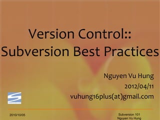 Version Control::
Subversion Best Practices
                       Nguyen Vu Hung
                              2012/04/11
              vuhung16plus(at)gmail.com

 2010/10/05                 Subversion 101
                            Nguyen Vu Hung
 