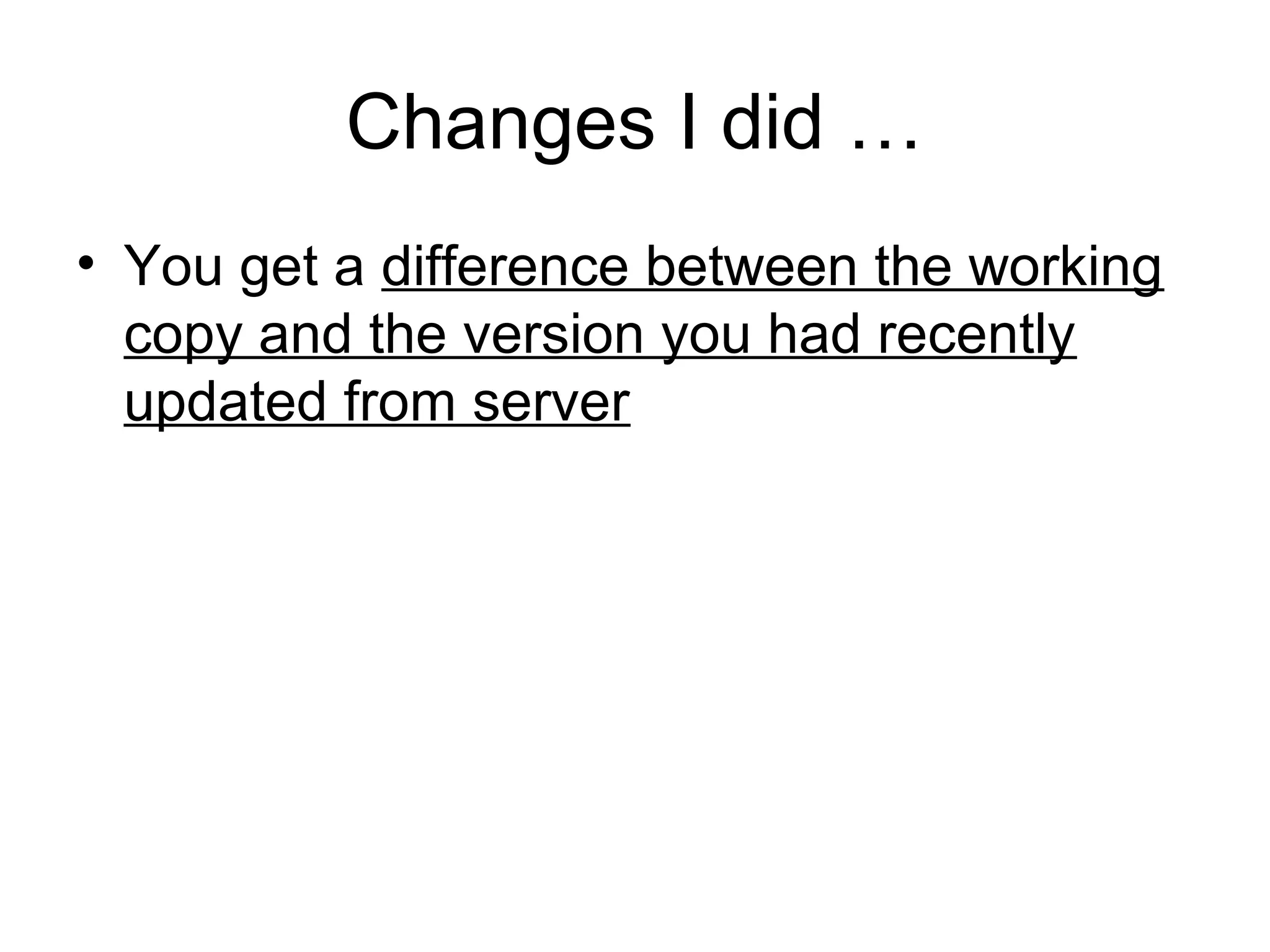 Changes I did …
• You get a difference between the working
copy and the version you had recently
updated from server
 