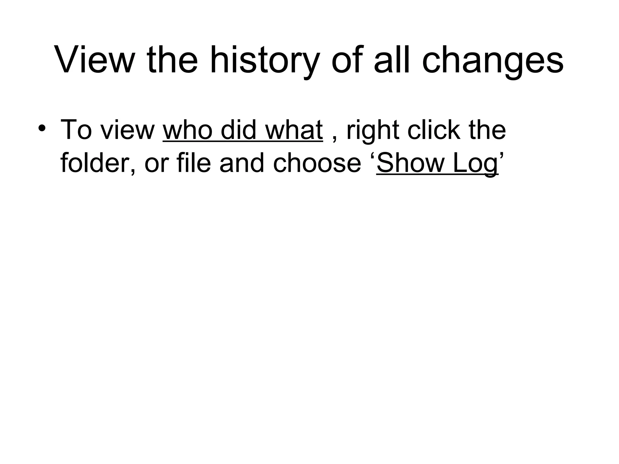 View the history of all changes
• To view who did what , right click the
folder, or file and choose ‘Show Log’
 
