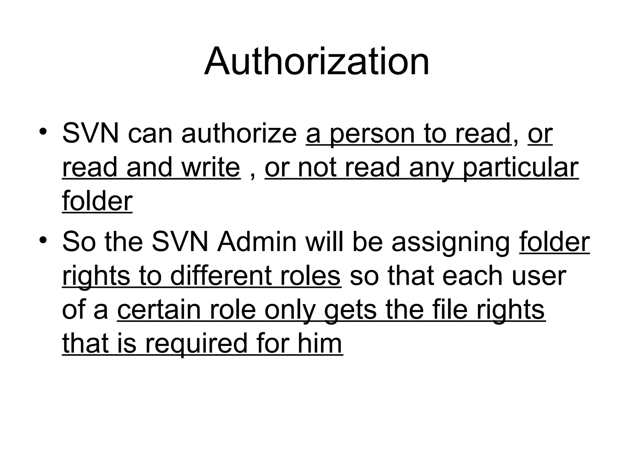 Authorization
• SVN can authorize a person to read, or
read and write , or not read any particular
folder
• So the SVN Admin will be assigning folder
rights to different roles so that each user
of a certain role only gets the file rights
that is required for him
 