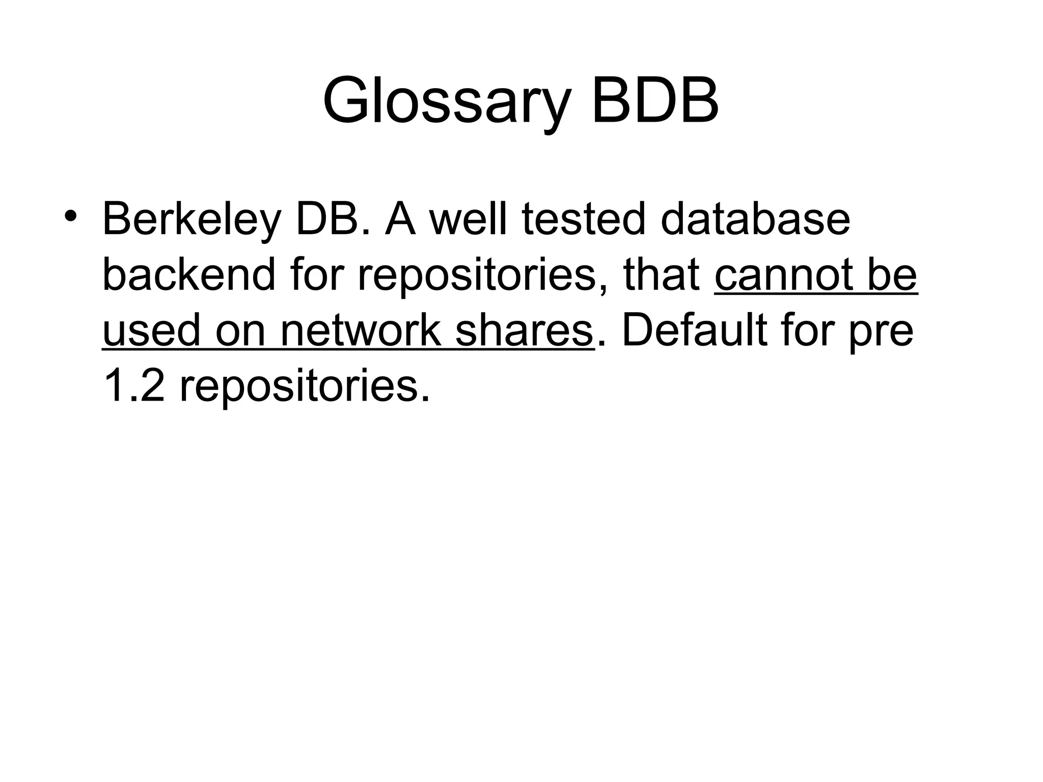 Glossary BDB
• Berkeley DB. A well tested database
backend for repositories, that cannot be
used on network shares. Default for pre
1.2 repositories.
 
