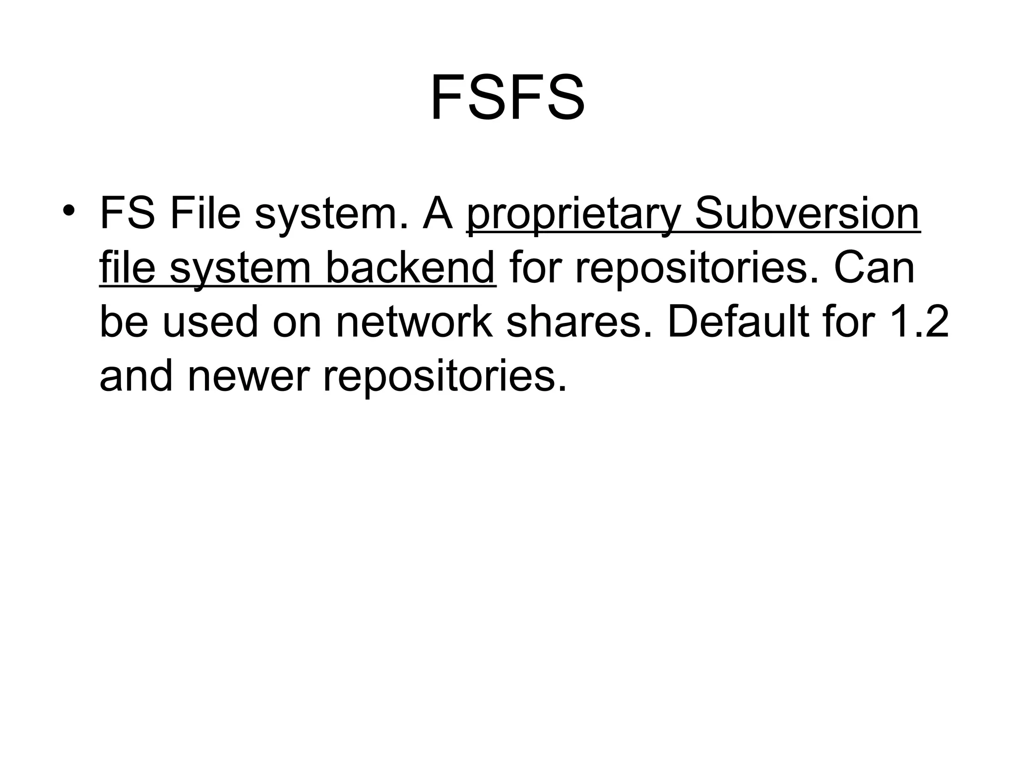 FSFS
• FS File system. A proprietary Subversion
file system backend for repositories. Can
be used on network shares. Default for 1.2
and newer repositories.
 
