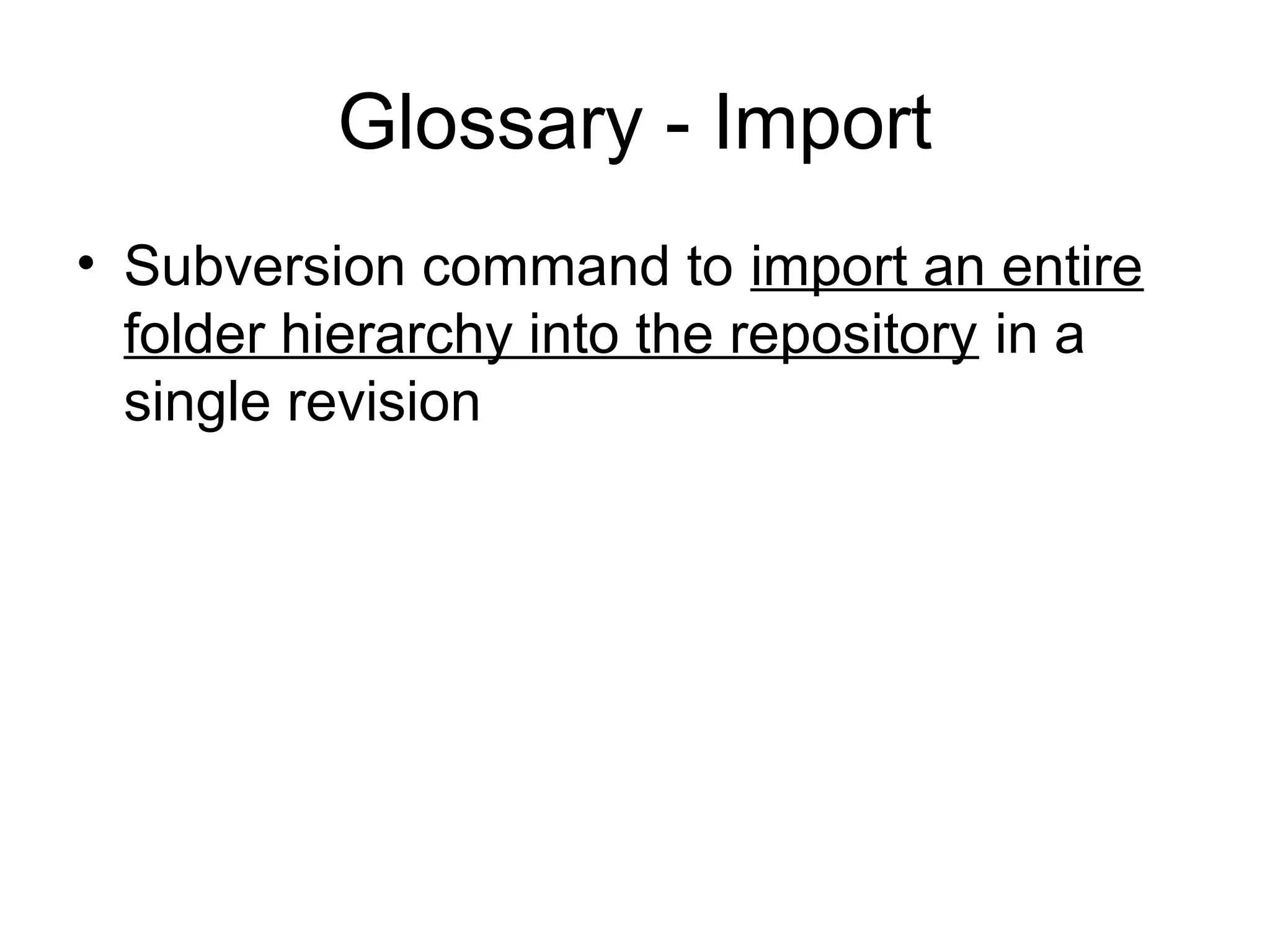 Glossary - Import
• Subversion command to import an entire
folder hierarchy into the repository in a
single revision
 