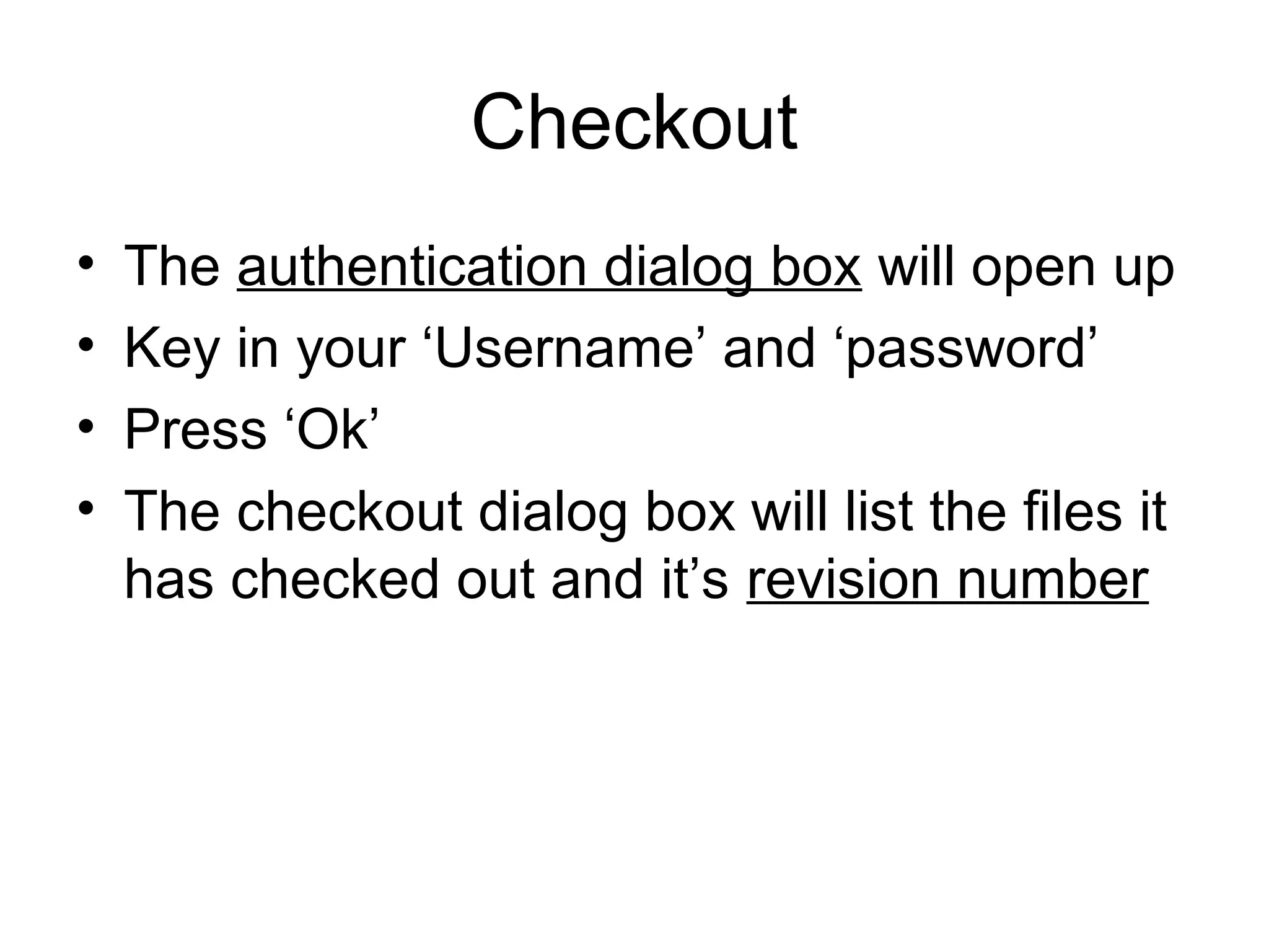Checkout
• The authentication dialog box will open up
• Key in your ‘Username’ and ‘password’
• Press ‘Ok’
• The checkout dialog box will list the files it
has checked out and it’s revision number
 