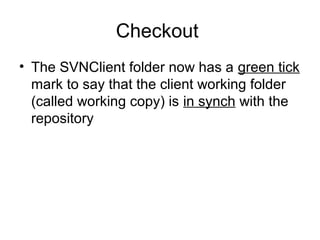 Checkout
• The SVNClient folder now has a green tick
mark to say that the client working folder
(called working copy) is in synch with the
repository
 