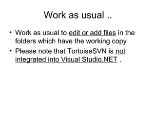 Work as usual ..
• Work as usual to edit or add files in the
folders which have the working copy
• Please note that TortoiseSVN is not
integrated into Visual Studio.NET .
 