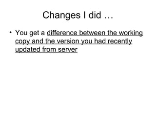 Changes I did …
• You get a difference between the working
copy and the version you had recently
updated from server
 