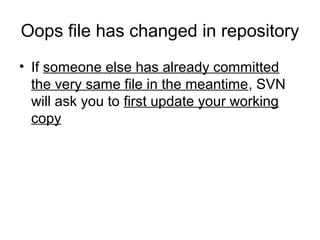 Oops file has changed in repository
• If someone else has already committed
the very same file in the meantime, SVN
will ask you to first update your working
copy
 