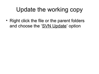 Update the working copy
• Right click the file or the parent folders
and choose the ‘SVN Update’ option
 