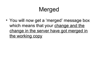 Merged
• You will now get a ‘merged’ message box
which means that your change and the
change in the server have got merged in
the working copy
 