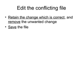 Edit the conflicting file
• Retain the change which is correct, and
remove the unwanted change
• Save the file
 