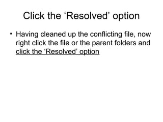 Click the ‘Resolved’ option
• Having cleaned up the conflicting file, now
right click the file or the parent folders and
click the ‘Resolved’ option
 