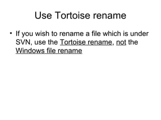 Use Tortoise rename
• If you wish to rename a file which is under
SVN, use the Tortoise rename, not the
Windows file rename
 
