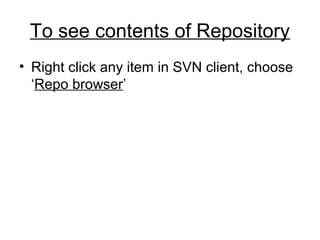 To see contents of Repository
• Right click any item in SVN client, choose
‘Repo browser’
 