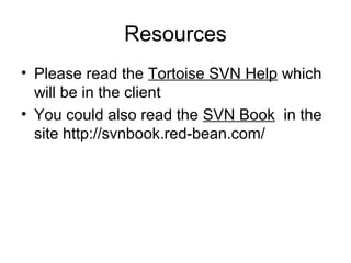 Resources
• Please read the Tortoise SVN Help which
will be in the client
• You could also read the SVN Book in the
site http://svnbook.red-bean.com/
 