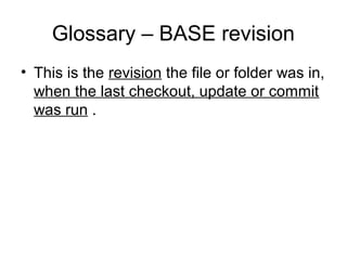 Glossary – BASE revision
• This is the revision the file or folder was in,
when the last checkout, update or commit
was run .
 