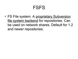 FSFS
• FS File system. A proprietary Subversion
file system backend for repositories. Can
be used on network shares. Default for 1.2
and newer repositories.
 