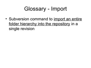Glossary - Import
• Subversion command to import an entire
folder hierarchy into the repository in a
single revision
 
