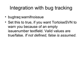 Integration with bug tracking
• bugtraq:warnifnoissue
• Set this to true, if you want TortoiseSVN to
warn you because of an empty
issuenumber textfield. Valid values are
true/false. If not defined, false is assumed.
 