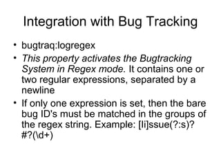 Integration with Bug Tracking
• bugtraq:logregex
• This property activates the Bugtracking
System in Regex mode. It contains one or
two regular expressions, separated by a
newline
• If only one expression is set, then the bare
bug ID's must be matched in the groups of
the regex string. Example: [Ii]ssue(?:s)?
#?(d+)
 