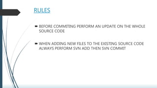 RULES
 BEFORE COMMITING PERFORM AN UPDATE ON THE WHOLE
SOURCE CODE
 WHEN ADDING NEW FILES TO THE EXISTING SOURCE CODE
ALWAYS PERFORM SVN ADD THEN SVN COMMIT
 