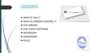 CONTENTS
 WHAT IS SVN ??
 WHAT IS VERSION CONTROL ??
 SVN SERVERS
 SVN CLIENT SOFTWARE
 REPOSITORY
 OPERATIONS
 RULES
 