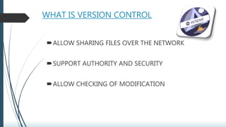 WHAT IS VERSION CONTROL
ALLOW SHARING FILES OVER THE NETWORK
SUPPORT AUTHORITY AND SECURITY
ALLOW CHECKING OF MODIFICATION
 