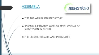 ASSEMBLA
 IT IS THE WEB BASED REPOSITORY
 ASSEMBLA PROVIDES WORLDS BEST HOSTING OF
SUBVERSION IN CLOUD
 IT IS SECURE, RELIABLE AND INTEGRATED
 