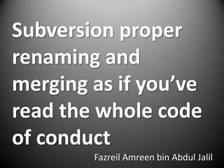 Subversion proper
renaming and
merging as if you’ve
read the whole code
of conduct
        Fazreil Amreen bin Abdul Jalil
 