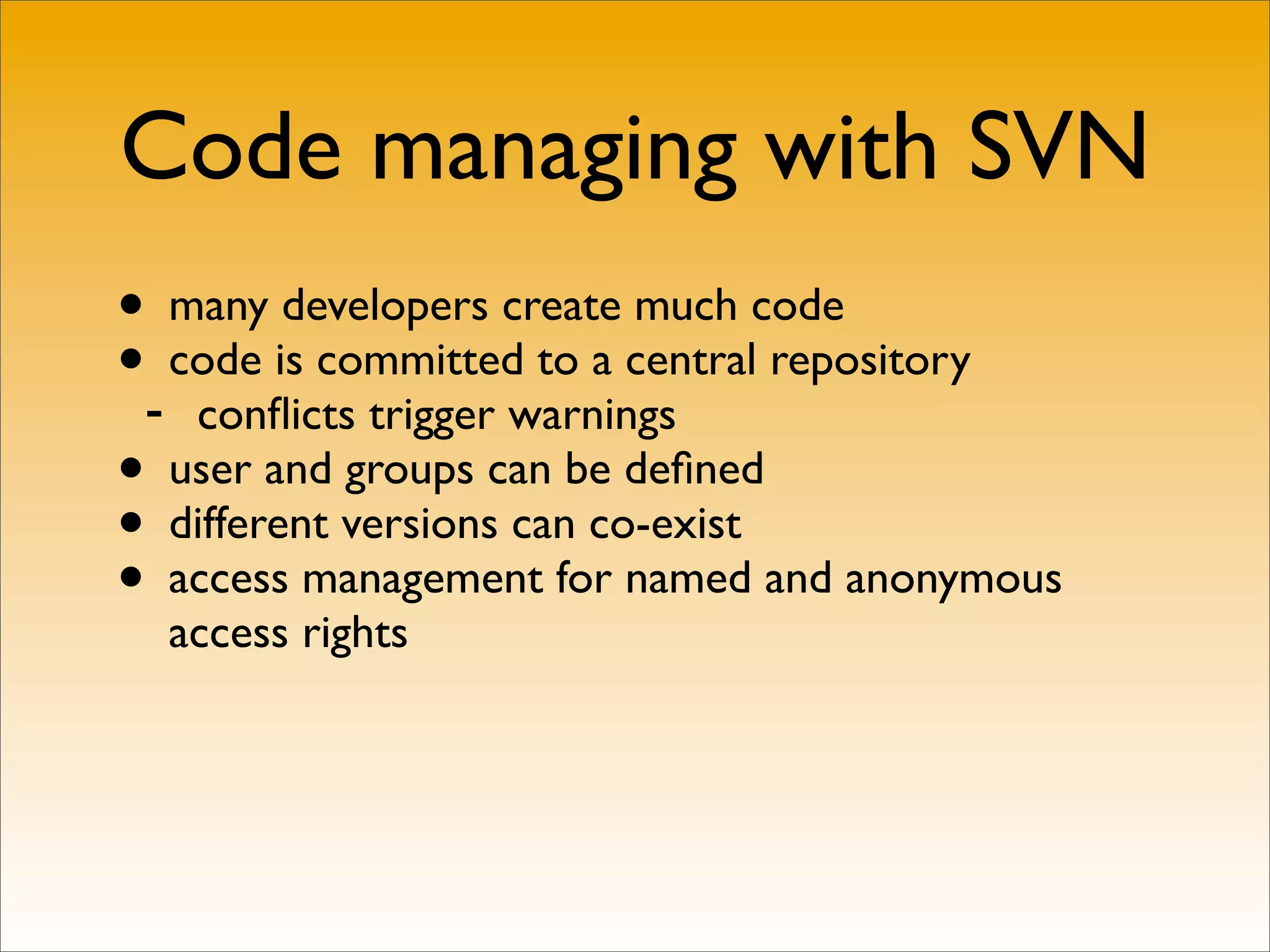 Code managing with SVN
• many developers create much code
•- code is committed to a central repository
    conﬂicts trigger warnings
• user and groups can be deﬁned
• different versions can co-exist
• access management for named and anonymous
  access rights
 