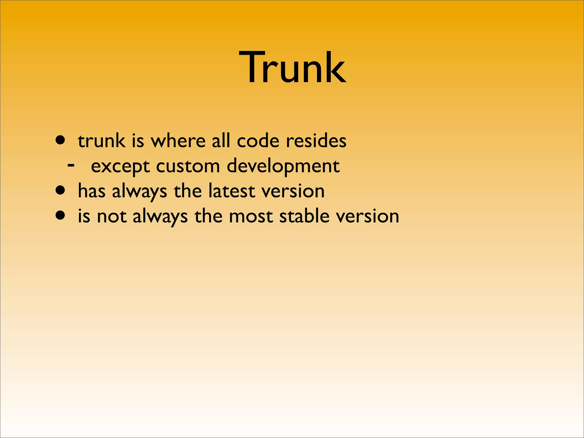 Trunk
•- trunk is where all code resides
     except custom development
• has always the latest version
• is not always the most stable version
 