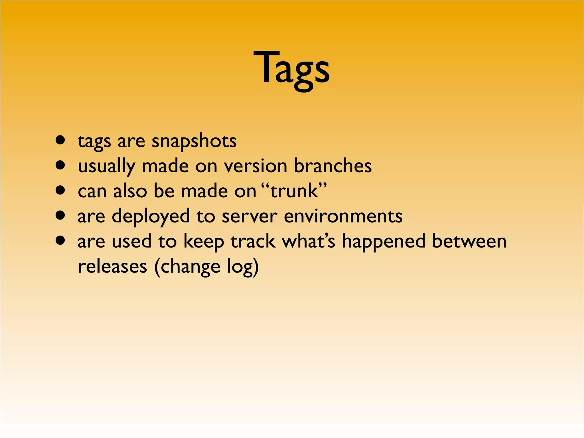 Tags
• tags are snapshots
• usually made on version branches
• can also be made on “trunk”
• are deployed to server environments
• are used to keep track what’s happened between
  releases (change log)
 