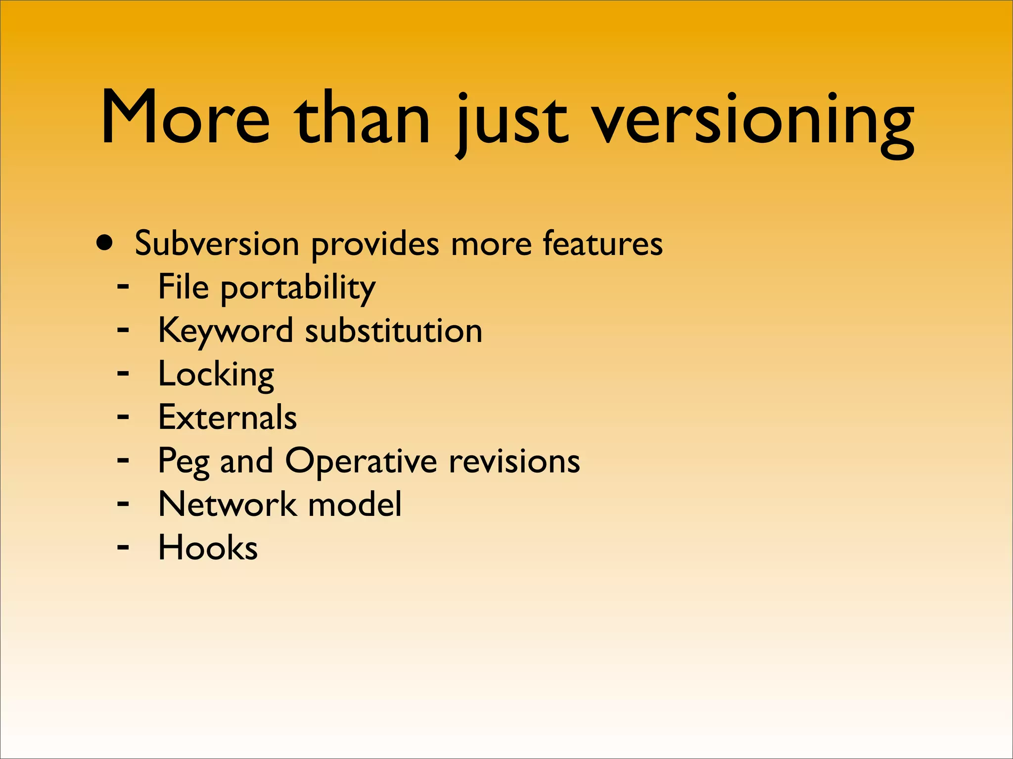 More than just versioning
•- Subversion provides more features
     File portability
 -   Keyword substitution
 -   Locking
 -   Externals
 -   Peg and Operative revisions
 -   Network model
 -   Hooks
 