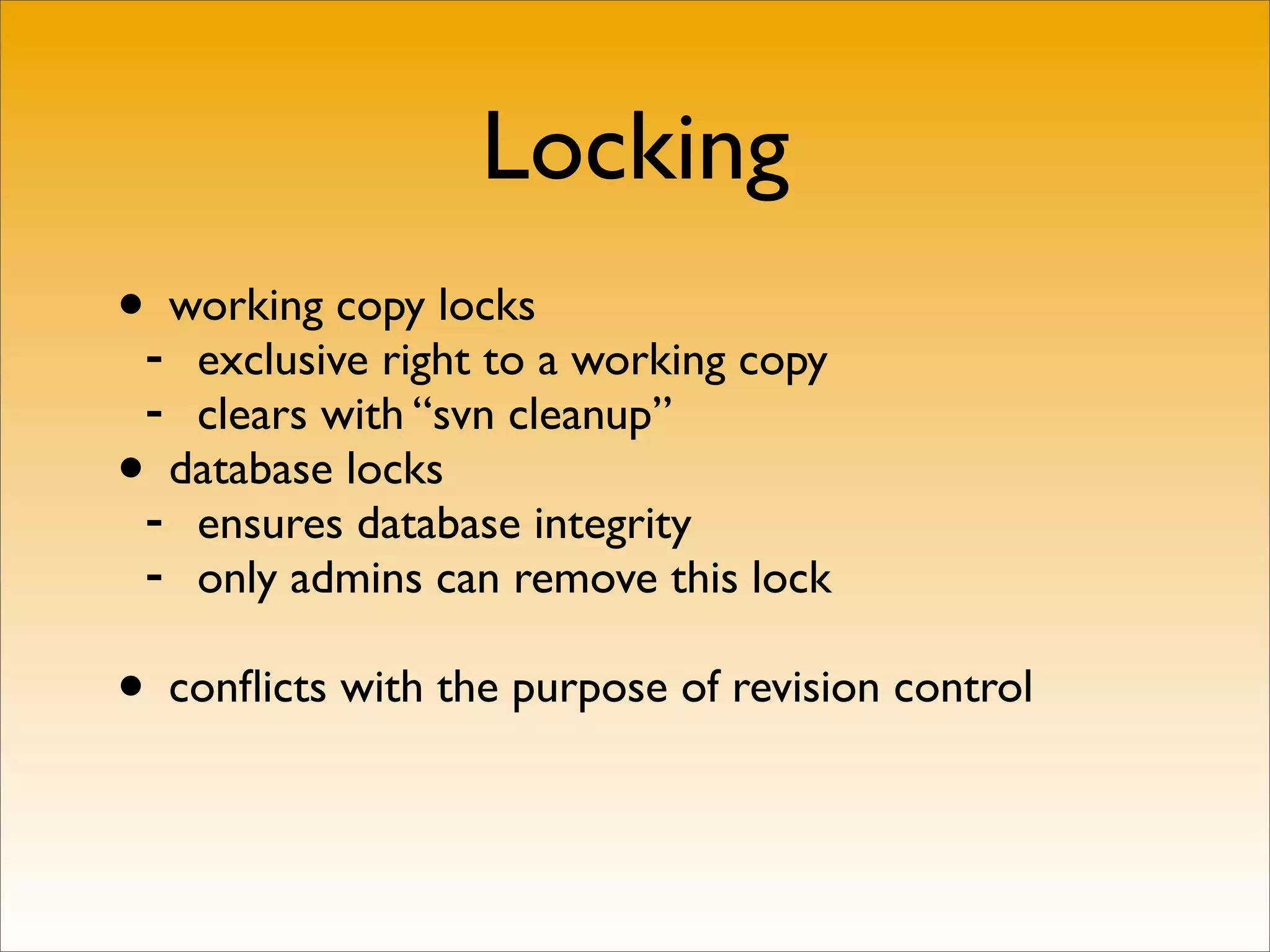 Locking
•- working copy locks
   exclusive right to a working copy
 - clears with “svn cleanup”
• database locks
 - ensures database integrity
 - only admins can remove this lock

• conﬂicts with the purpose of revision control
 