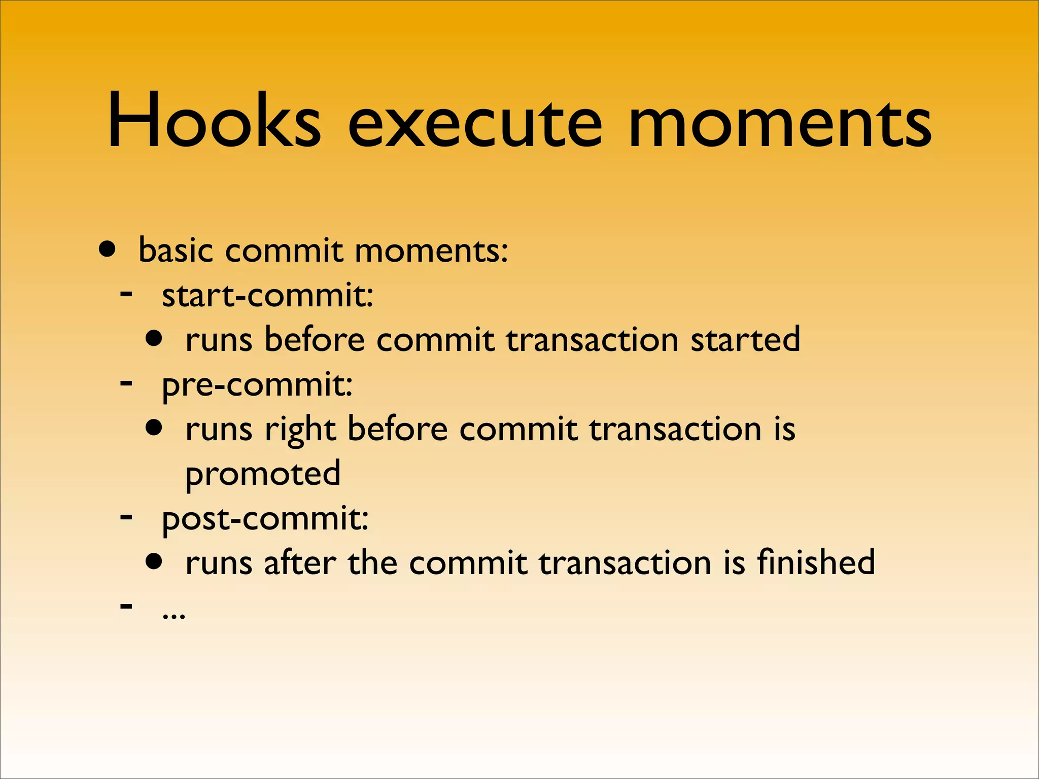 Hooks execute moments
•- basic commit moments:
    start-commit:
   • runs before commit transaction started
 - pre-commit:
   • runs right before commit transaction is
        promoted
 -   post-commit:

 -
   •    runs after the commit transaction is ﬁnished
     ...
 