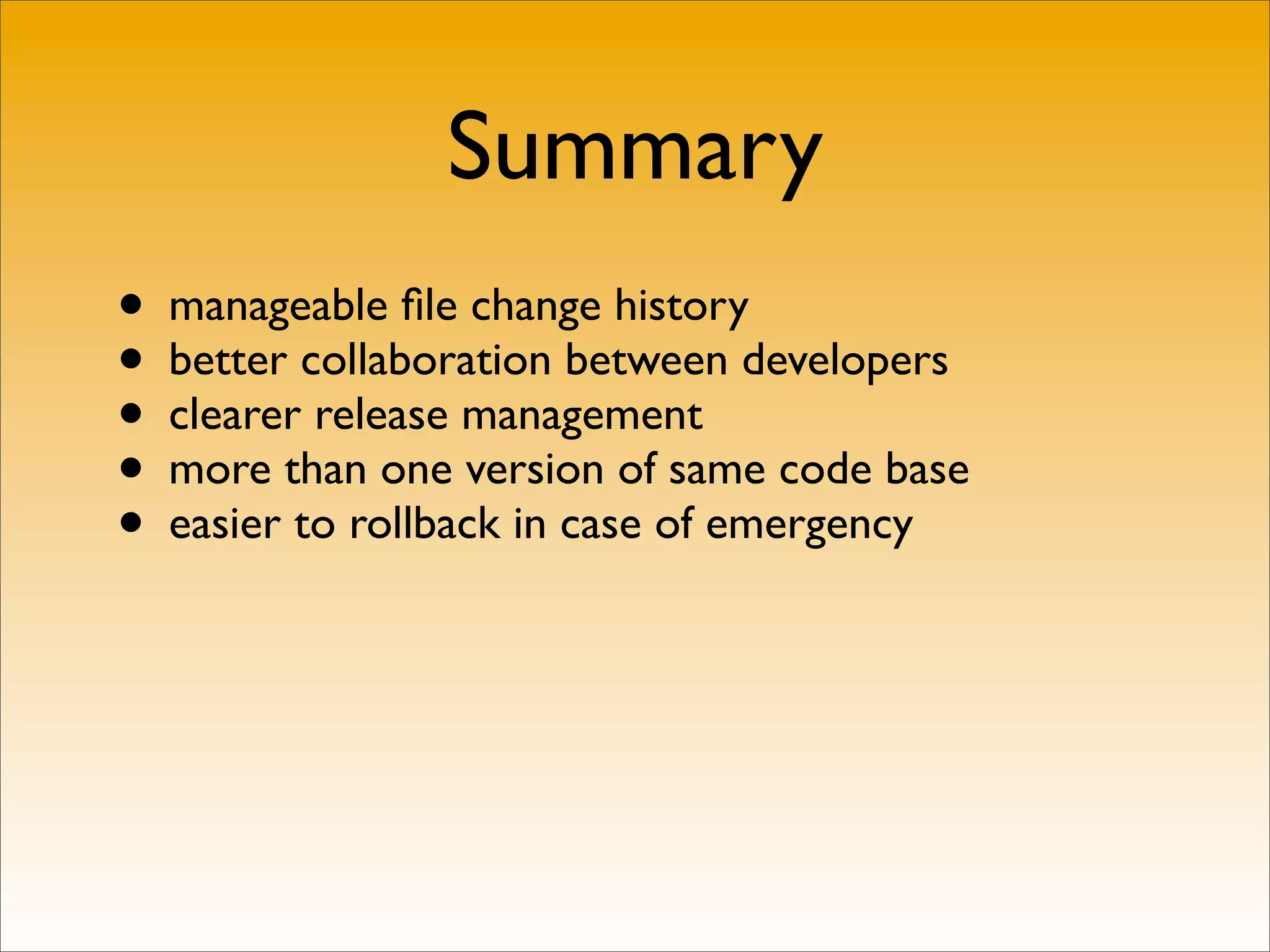 Summary
• manageable ﬁle change history
• better collaboration between developers
• clearer release management
• more than one version of same code base
• easier to rollback in case of emergency
 