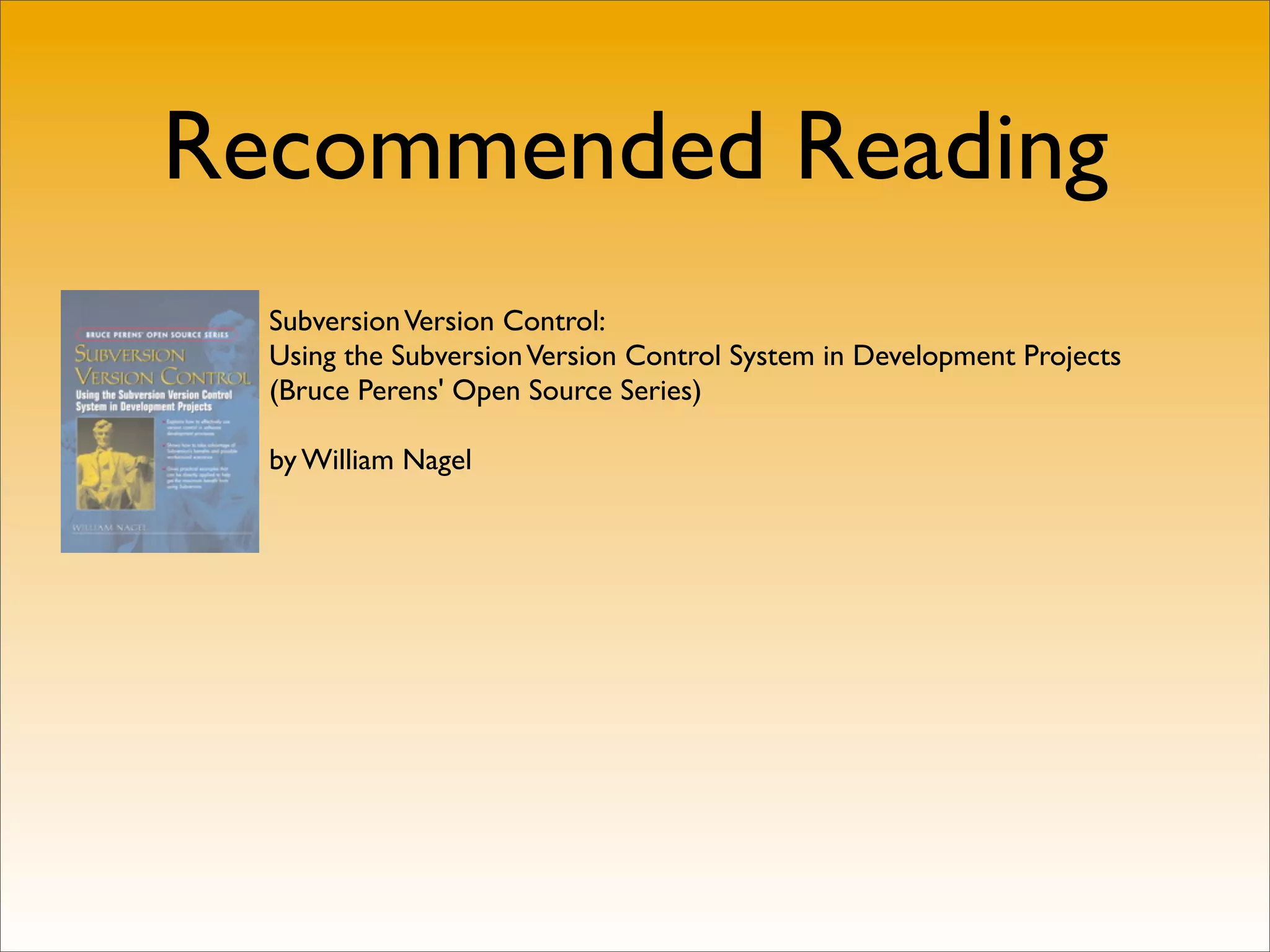 Recommended Reading
  Subversion Version Control:
  Using the Subversion Version Control System in Development Projects
  (Bruce Perens' Open Source Series)

  by William Nagel
 