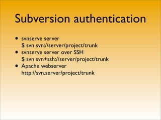 Subversion authentication
• svnserve server
  $ svn svn://server/project/trunk
• svnserve server over SSH
  $ svn svn+ssh://server/project/trunk
• Apache webserver
  http://svn.server/project/trunk
 