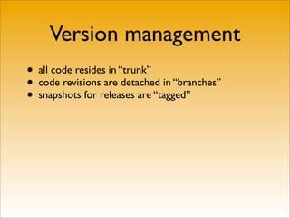 Version management
• all code resides in “trunk”
• code revisions are detached in “branches”
• snapshots for releases are “tagged”
 