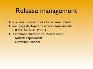 Release management
• a release is a snapshot of a version branch
• are being deployed to server environments
   (DEV, TEST, ACC, PROD, ...)
•- 2 common methods to release code
     symlink deployment
 -   subversion export
 