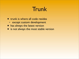 Trunk
•- trunk is where all code resides
     except custom development
• has always the latest version
• is not always the most stable version
 