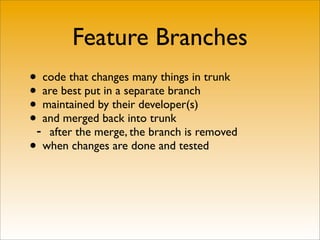 Feature Branches
• code that changes many things in trunk
• are best put in a separate branch
• maintained by their developer(s)
•- and merged back into trunk
    after the merge, the branch is removed
• when changes are done and tested
 