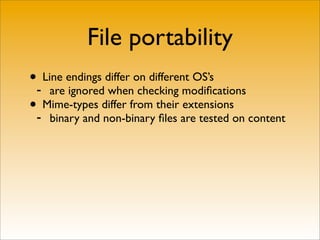 File portability
•- Line endings differ on different OS’s
     are ignored when checking modiﬁcations
•- Mime-types differ from their extensions
    binary and non-binary ﬁles are tested on content
 
