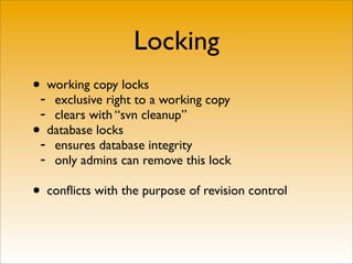 Locking
•- working copy locks
   exclusive right to a working copy
 - clears with “svn cleanup”
• database locks
 - ensures database integrity
 - only admins can remove this lock

• conﬂicts with the purpose of revision control
 