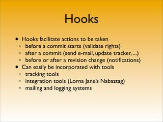 Hooks
•- Hooks facilitate actions to be taken
   before a commit starts (validate rights)
 - after a commit (send e-mail, update tracker, ...)
 - before or after a revision change (notiﬁcations)
• Can easily be incorporated with tools
 - tracking tools
 - integration tools (Lorna Jane’s Nabaztag)
 - mailing and logging systems
 